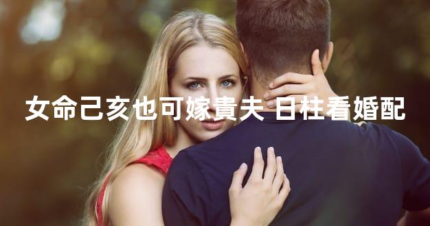 女命己亥也可嫁貴夫 日柱看婚配